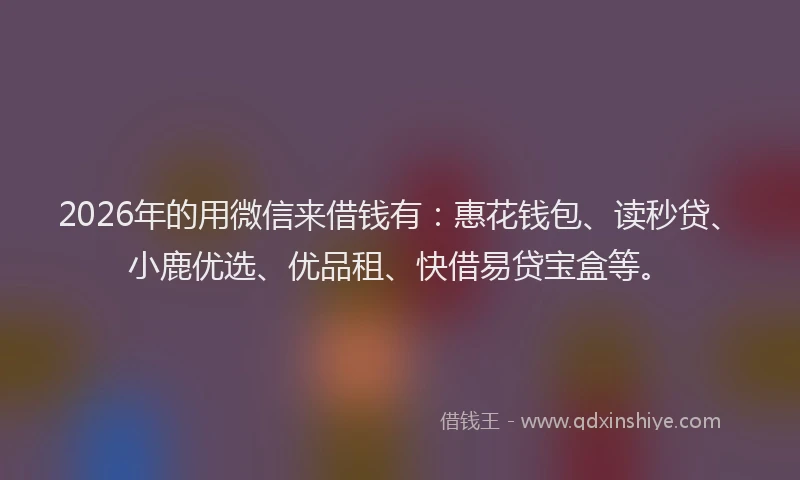 2026年的用微信来借钱有：惠花钱包、读秒贷、小鹿优选、优品租、快借易贷宝盒等。