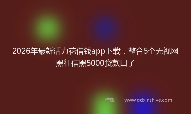2026年最新活力花借钱app下载，整合5个无视网黑征信黑5000贷款口子