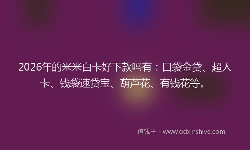 2026年的米米白卡好下款吗有：口袋金贷、超人卡、钱袋速贷宝、葫芦花、有钱花等。