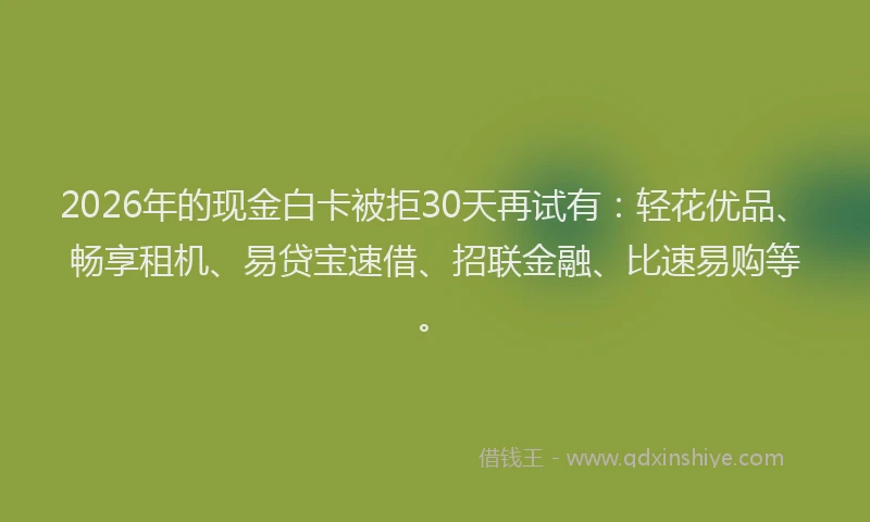 2026年的现金白卡被拒30天再试有：轻花优品、畅享租机、易贷宝速借、招联金融、比速易购等。