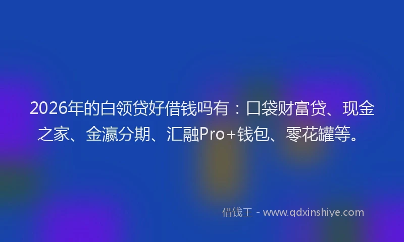 2026年的白领贷好借钱吗有：口袋财富贷、现金之家、金瀛分期、汇融Pro+钱包、零花罐等。
