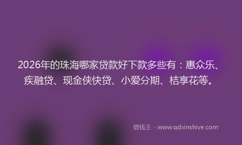 2026年的珠海哪家贷款好下款多些有：惠众乐、疾融贷、现金侠快贷、小爱分期、桔享花等。