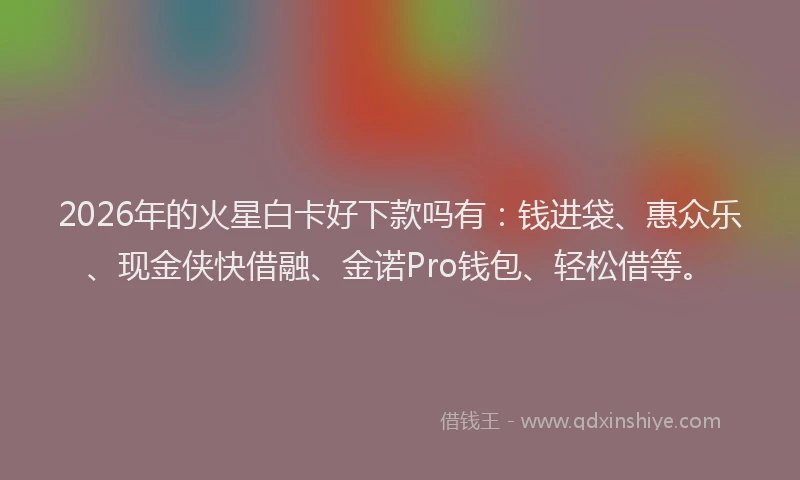2026年的火星白卡好下款吗有：钱进袋、惠众乐、现金侠快借融、金诺Pro钱包、轻松借等。