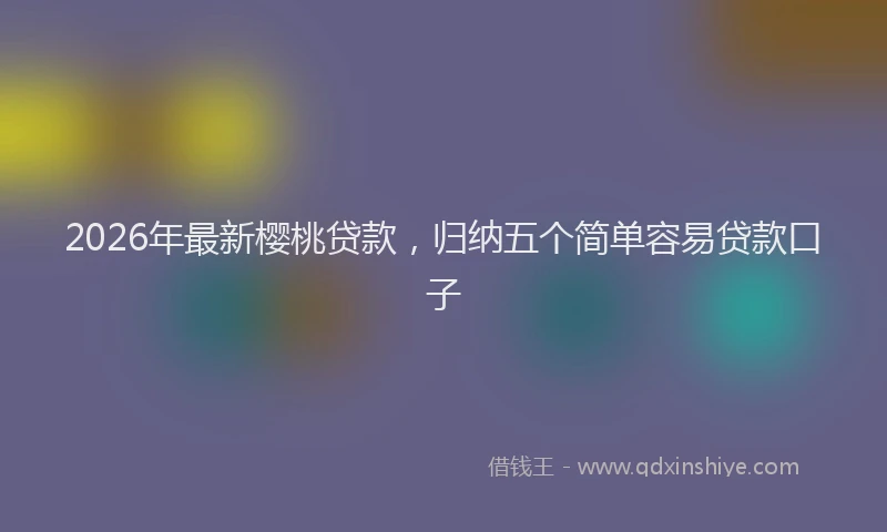 2026年最新樱桃贷款，归纳五个简单容易贷款口子