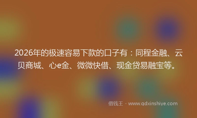 2026年的极速容易下款的口子有：同程金融、云贝商城、心e金、微微快借、现金贷易融宝等。