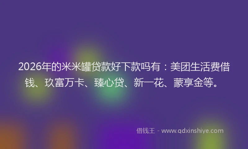 2026年的米米罐贷款好下款吗有：美团生活费借钱、玖富万卡、臻心贷、新一花、蒙享金等。