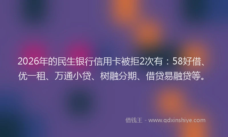 2026年的民生银行信用卡被拒2次有：58好借、优一租、万通小贷、树融分期、借贷易融贷等。
