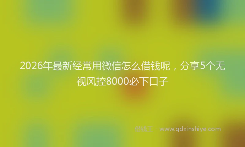 2026年最新经常用微信怎么借钱呢，分享5个无视风控8000必下口子