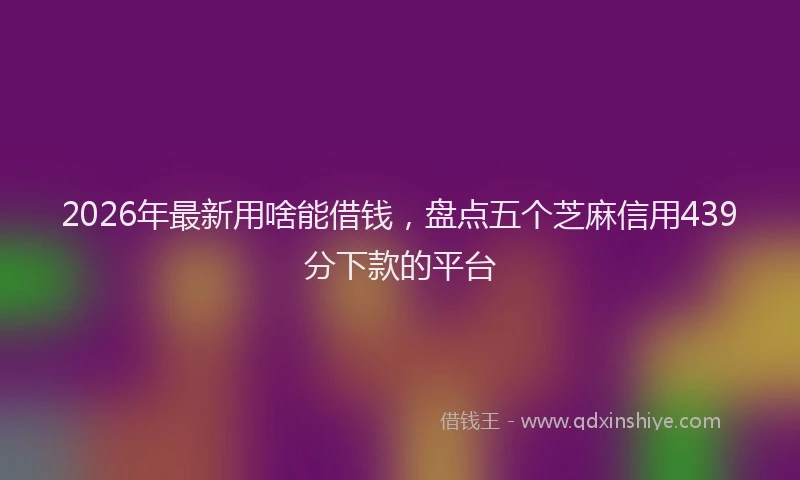 2026年最新用啥能借钱，盘点五个芝麻信用439分下款的平台