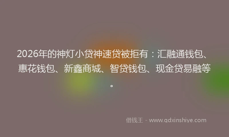 2026年的神灯小贷神速贷被拒有：汇融通钱包、惠花钱包、新鑫商城、智贷钱包、现金贷易融等。