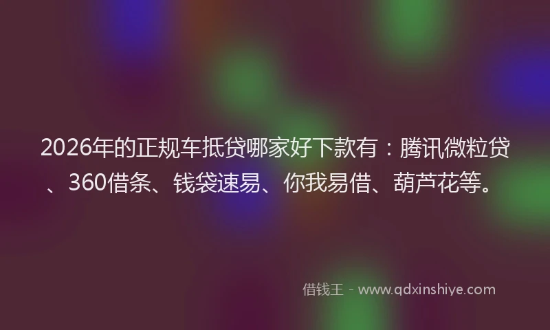 2026年的正规车抵贷哪家好下款有：腾讯微粒贷、360借条、钱袋速易、你我易借、葫芦花等。