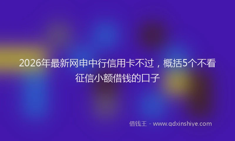 2026年最新网申中行信用卡不过，概括5个不看征信小额借钱的口子