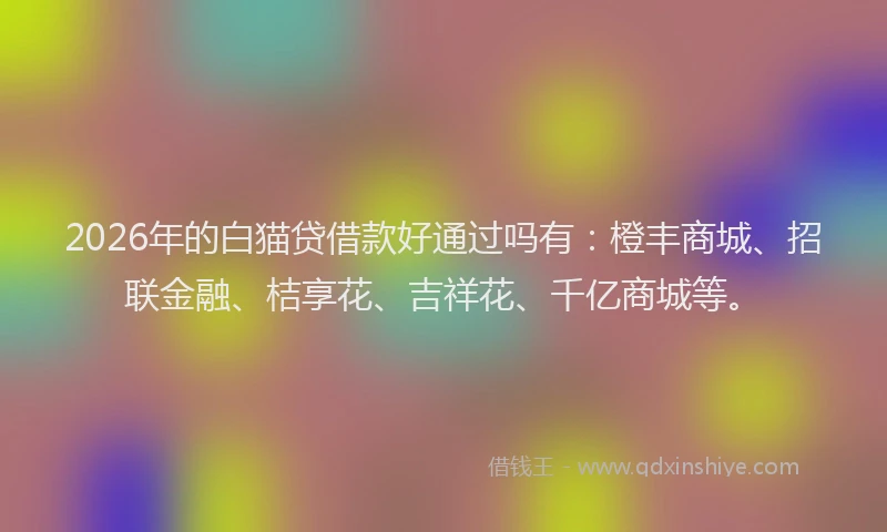 2026年的白猫贷借款好通过吗有：橙丰商城、招联金融、桔享花、吉祥花、千亿商城等。