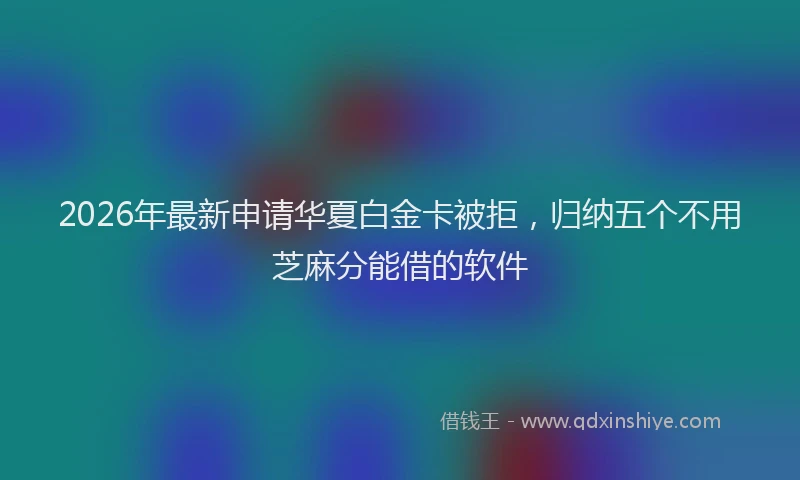 2026年最新申请华夏白金卡被拒，归纳五个不用芝麻分能借的软件