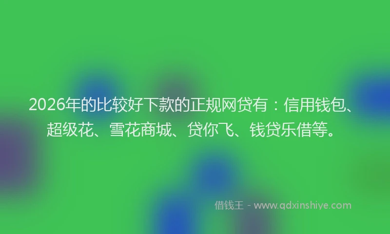 2026年的比较好下款的正规网贷有：信用钱包、超级花、雪花商城、贷你飞、钱贷乐借等。