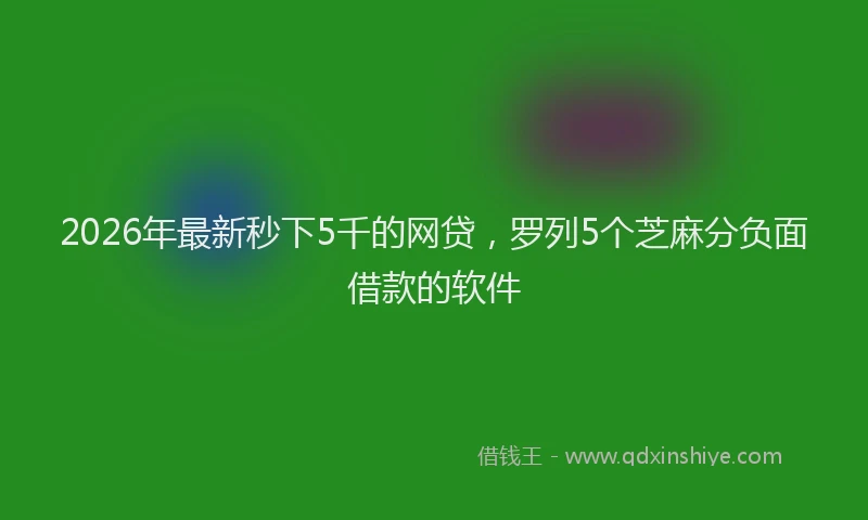 2026年最新秒下5千的网贷，罗列5个芝麻分负面借款的软件