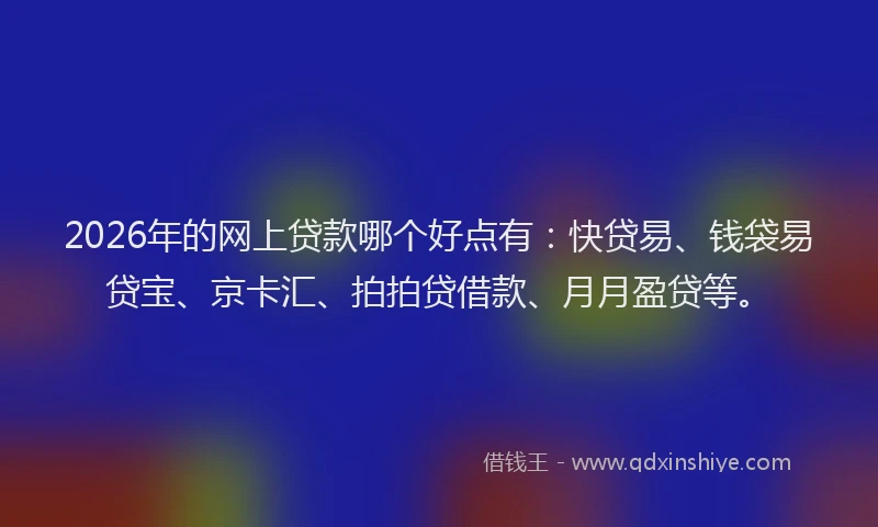 2026年的网上贷款哪个好点有：快贷易、钱袋易贷宝、京卡汇、拍拍贷借款、月月盈贷等。