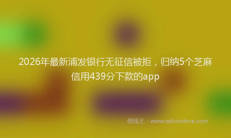2026年最新浦发银行无征信被拒，归纳5个芝麻信用439分下款的app