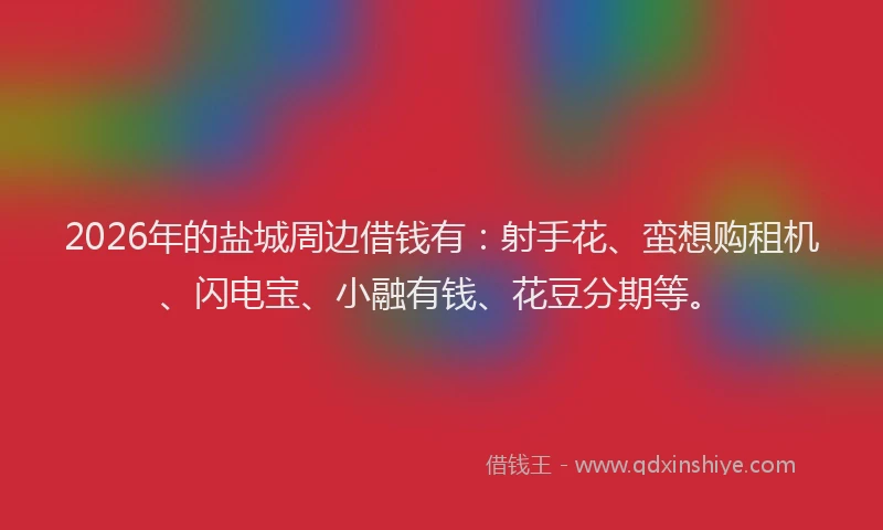 2026年的盐城周边借钱有：射手花、蛮想购租机、闪电宝、小融有钱、花豆分期等。