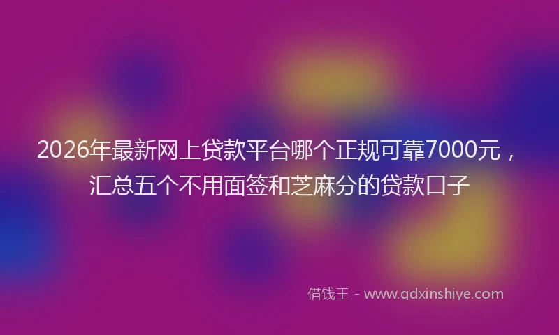 2026年最新网上贷款平台哪个正规可靠7000元，汇总五个不用面签和芝麻分的贷款口子