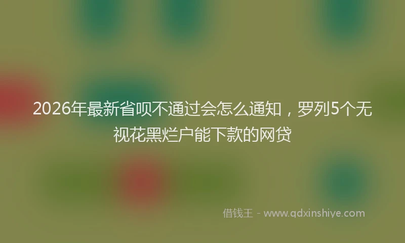 2026年最新省呗不通过会怎么通知，罗列5个无视花黑烂户能下款的网贷