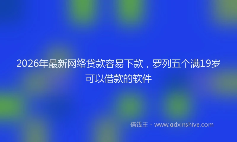 2026年最新网络贷款容易下款，罗列五个满19岁可以借款的软件