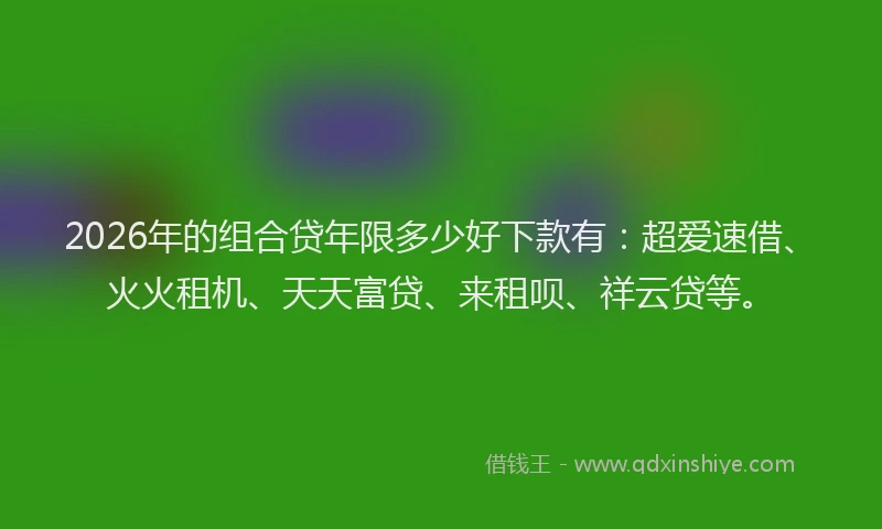 2026年的组合贷年限多少好下款有：超爱速借、火火租机、天天富贷、来租呗、祥云贷等。