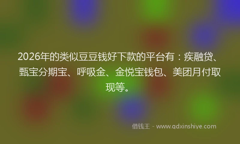 2026年的类似豆豆钱好下款的平台有：疾融贷、甄宝分期宝、呼吸金、金悦宝钱包、美团月付取现等。