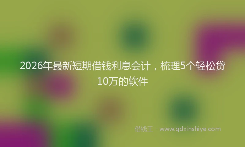 2026年最新短期借钱利息会计，梳理5个轻松贷10万的软件