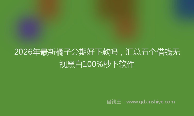2026年最新橘子分期好下款吗，汇总五个借钱无视黑白100%秒下软件