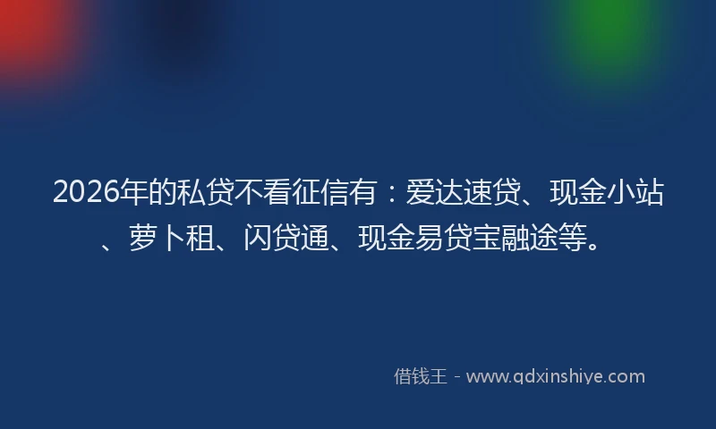 2026年的私贷不看征信有：爱达速贷、现金小站、萝卜租、闪贷通、现金易贷宝融途等。