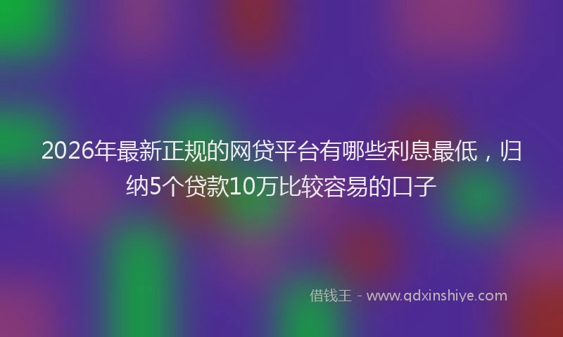 2026年最新正规的网贷平台有哪些利息最低，归纳5个贷款10万比较容易的口子