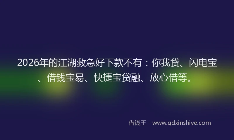 2026年的江湖救急好下款不有：你我贷、闪电宝、借钱宝易、快捷宝贷融、放心借等。