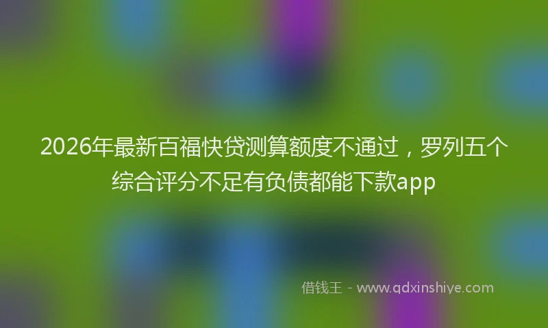 2026年最新百福快贷测算额度不通过，罗列五个综合评分不足有负债都能下款app