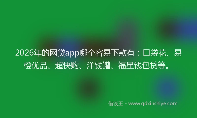 2026年的网贷app哪个容易下款有：口袋花、易橙优品、超快购、洋钱罐、福星钱包贷等。