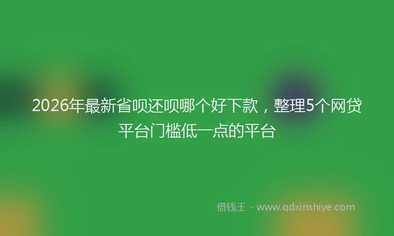 2026年最新省呗还呗哪个好下款，整理5个网贷平台门槛低一点的平台