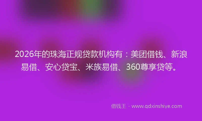 2026年的珠海正规贷款机构有：美团借钱、新浪易借、安心贷宝、米族易借、360尊享贷等。