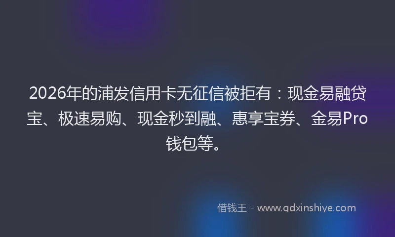 2026年的浦发信用卡无征信被拒有：现金易融贷宝、极速易购、现金秒到融、惠享宝券、金易Pro钱包等。
