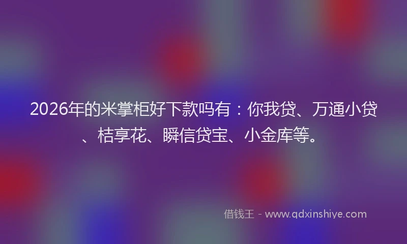 2026年的米掌柜好下款吗有：你我贷、万通小贷、桔享花、瞬信贷宝、小金库等。