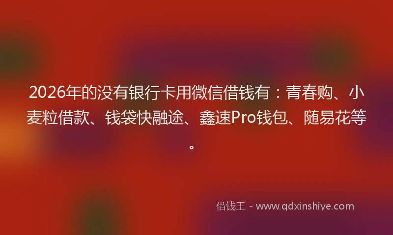 2026年的没有银行卡用微信借钱有：青春购、小麦粒借款、钱袋快融途、鑫速Pro钱包、随易花等。