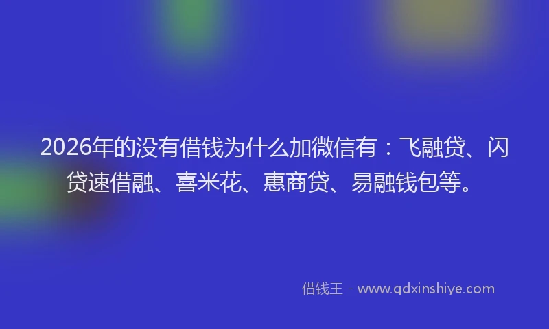 2026年的没有借钱为什么加微信有：飞融贷、闪贷速借融、喜米花、惠商贷、易融钱包等。