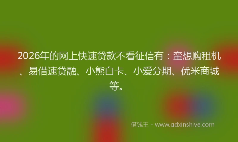 2026年的网上快速贷款不看征信有：蛮想购租机、易借速贷融、小熊白卡、小爱分期、优米商城等。