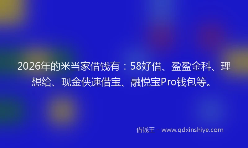 2026年的米当家借钱有：58好借、盈盈金科、理想给、现金侠速借宝、融悦宝Pro钱包等。