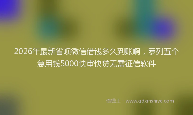 2026年最新省呗微信借钱多久到账啊，罗列五个急用钱5000快审快贷无需征信软件