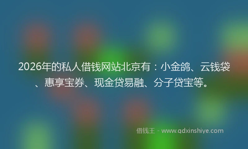 2026年的私人借钱网站北京有：小金鸽、云钱袋、惠享宝券、现金贷易融、分子贷宝等。