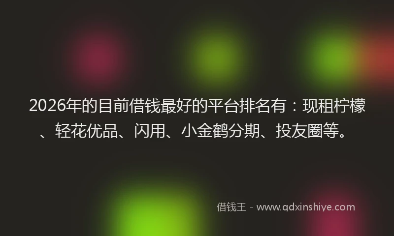 2026年的目前借钱最好的平台排名有：现租柠檬、轻花优品、闪用、小金鹤分期、投友圈等。