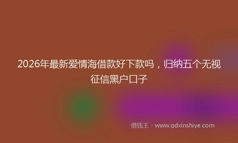 2026年最新爱情海借款好下款吗，归纳五个无视征信黑户口子