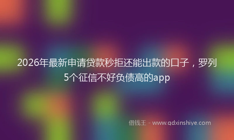 2026年最新申请贷款秒拒还能出款的口子，罗列5个征信不好负债高的app