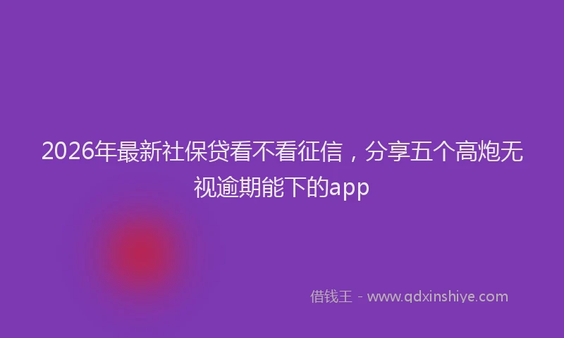 2026年最新社保贷看不看征信，分享五个高炮无视逾期能下的app