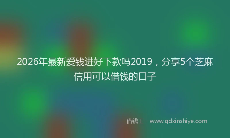 2026年最新爱钱进好下款吗2019，分享5个芝麻信用可以借钱的口子